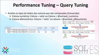 Performance Tuning – Query Tuning
• Analise os tipos de dados das colunas que são comparadas (Conversão)
 Coluna numérica: Coluna = valor ou Coluna = @variavel_numerica
 Coluna alfanumérica: Coluna = ‘valor’ ou coluna = @variavel_alfanumerica
 