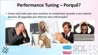 Performance Tuning – Porquê?
• Como você acha que seus usuários se comportam quando o seu sistema
demora 10 segundos pra retornar uma informação?
 