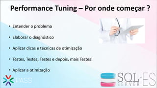 Performance Tuning – Por onde começar ?
• Entender o problema
• Elaborar o diagnóstico
• Aplicar dicas e técnicas de otimização
• Testes, Testes, Testes e depois, mais Testes!
• Aplicar a otimização
 