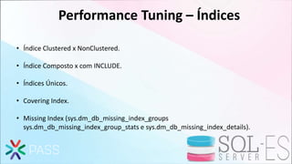 Performance Tuning – Índices
• Índice Clustered x NonClustered.
• Índice Composto x com INCLUDE.
• Índices Únicos.
• Covering Index.
• Missing Index (sys.dm_db_missing_index_groups
sys.dm_db_missing_index_group_stats e sys.dm_db_missing_index_details).
 