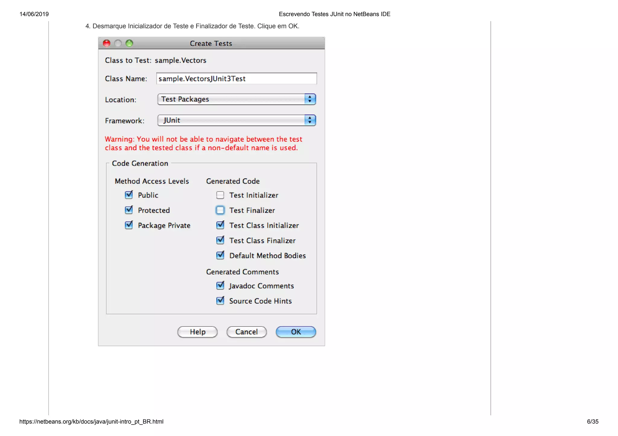 14/06/2019 Escrevendo Testes JUnit no NetBeans IDE
https://netbeans.org/kb/docs/java/junit-intro_pt_BR.html 6/35
4. Desmarque Inicializador de Teste e Finalizador de Teste. Clique em OK.
 