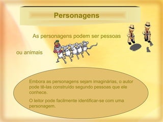 As personagens podem ser pessoas  ou animais  Personagens   Embora as personagens sejam imaginárias, o autor pode tê-las construído segundo pessoas que ele conhece.  O leitor pode facilmente identificar-se com uma personagem.  