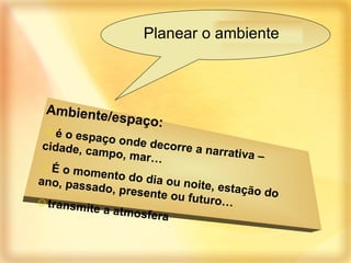 Planear o ambiente Ambiente/espaço: é o espaço onde decorre a narrativa – cidade, campo, mar… É o momento do dia ou noite, estação do ano, passado, presente ou futuro… transmite a atmosfera 