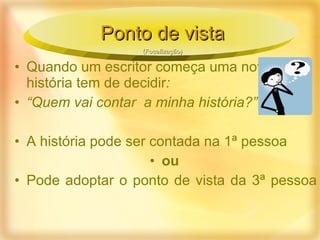 Quando um escritor começa uma nova história tem de decidir : “ Quem vai contar  a   minha história?” A história pode ser contada na 1ª pessoa ou Pode adoptar o ponto de vista da 3ª pessoa Ponto de vista (Focalização) 
