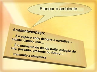 Planear o ambiente Ambiente/espaço: é o espaço onde decorre a narrativa – cidade, campo, mar… É o momento do dia ou noite, estação do ano, passado, presente ou futuro… transmite a atmosfera 