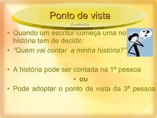 Quando um escritor começa uma nova história tem de decidir : “ Quem vai contar  a   minha história?” A história pode ser contada na 1ª pessoa ou Pode adoptar o ponto de vista da 3ª pessoa Ponto de vista (Focalização) 