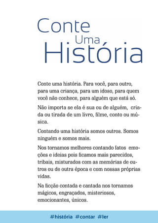 Conte uma história. Para você, para outro,
para uma criança, para um idoso, para quem
você não conhece, para alguém que está só.
Não importa se ela é sua ou de alguém, criada ou tirada de um livro, filme, conto ou música.
Contando uma história somos outros. Somos
ninguém e somos mais.
Nos tornamos melhores contando fatos emoções e ideias pois ficamos mais parecidos,
tribais, misturados com as memórias de outros ou de outra época e com nossas próprias
vidas.
Na ficção contada e cantada nos tornamos
mágicos, engraçados, misteriosos,
emocionantes, únicos.
Escrever e Blogar
#história #contar #ler

17

 