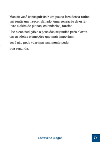 Mas se você conseguir sair um pouco fora dessa rotina,
vai sentir um frescor danado, uma sensação de estar
livre e além de planos, calendários, tarefas.
Use a contradição e o peso das segundas para alavancar as ideias e emoções que mais importam.
Você não pode voar mas sua mente pode.
Boa segunda.

Escrever e Blogar

71

 