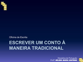 Oficina de Escrita

ESCREVER UM CONTO À
MANEIRA TRADICIONAL
                              Disciplina de Português
                     Profª: Helena Maria Coutinho
 