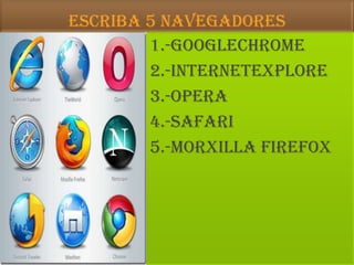 ESCRIBA 5 NAVEGADORES 1.-GOOGLECHROME 2.-INTERNETEXPLORe 3.-OPERA 4.-safari 5.-morxilla Firefox 