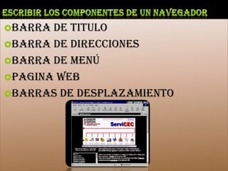 Escribir los componentes de un navegadorBarra de tituloBarra de direccionesBarra de menúPagina webBarras de desplazamiento