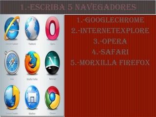 1.-ESCRIBA 5 NAVEGADORES 1.-GOOGLECHROME 2.-INTERNETEXPLORe 3.-OPERA 4.-safari 5.-morxilla Firefox 