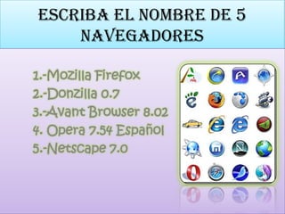 escriba el nombre de 5 navegadores 1.-Mozilla Firefox  2.-Donzilla 0.7          3.-Avant Browser 8.02          4. Opera 7.54 Español          5.-Netscape 7.0  