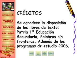CRÉDITOS Se agradece la disposición de los libros de texto: Patria 1º Educación Secundaria, Palabras sin fronteras. Además de los programas de estudio 2006. INTRODUCCIÓN TAREA PROCESO RECURSOS EVALUACIÓN CONCLUSIONES CRÉDITOS