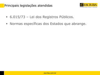 Principais legislações atendidas 
 6.015/73 – Lei dos Registros Públicos. 
 Normas específicas dos Estados que abrange. 
escriba.com.br 
 