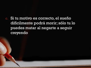 c. Si tu motivo es correcto, el sueño
  difícilmente podrá morir; sólo tu lo
  puedes matar al negarte a seguir
  creyendo
 