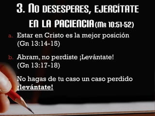 EN LA PACIENCIA (MR 10:51-52)
a. Estar en Cristo es la mejor posición
  (Gn 13:14-15)
b. Abram, no perdiste ¡Levántate!
  (Gn 13:17-18)
c. No hagas de tu caso un caso perdido
  ¡levántate!
 