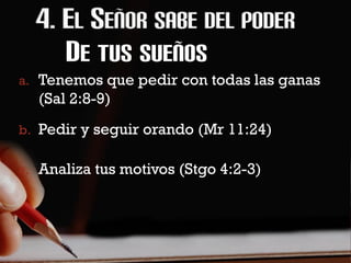 DE TUS SUEÑOS
a. Tenemos que pedir con todas las ganas
  (Sal 2:8-9)
b. Pedir y seguir orando (Mr 11:24)

c. Analiza tus motivos (Stgo 4:2-3)
 