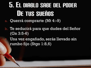 DE TUS SUEÑOS
a. Querrá comprarte (Mt 4:-9)

b. Te seducirá para que dudes del Señor
  (Gn 3:5-6)
 Una vez engañado, serás llevado sin
  rumbo fijo (Stgo 1:8,6)
 