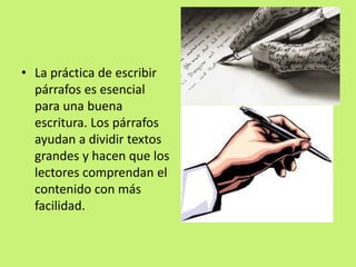 • La práctica de escribir
párrafos es esencial
para una buena
escritura. Los párrafos
ayudan a dividir textos
grandes y hacen que los
lectores comprendan el
contenido con más
facilidad.
 
