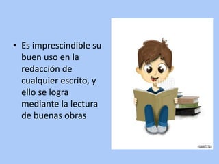 • Es imprescindible su
buen uso en la
redacción de
cualquier escrito, y
ello se logra
mediante la lectura
de buenas obras
 