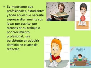• Es importante que
profesionales, estudiantes
y todo aquel que necesite
expresar diariamente sus
ideas por escrito, por
razones de su trabajo o
por crecimiento
profesional, sea
persistente en adquirir
dominio en el arte de
redactar.
 