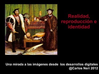 Realidad,
                                  reproducción e
                                     identidad




Una mirada a las imágenes desde los desarrollos digitales
                                      @Carlos Neri 2012
 