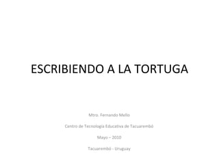 ESCRIBIENDO A LA TORTUGA Mtro. Fernando Mello Centro de Tecnología Educativa de Tacuarembó Mayo – 2010 Tacuarembó - Uruguay 