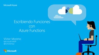 Escribiendo Funciones
con
Azure Functions
Víctor Moreno
Microsoft MVP
@vmorenoz
 