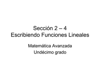 Sección 2 – 4
Escribiendo Funciones Lineales
      Matemática Avanzada
        Undécimo grado
 