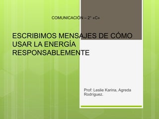 ESCRIBIMOS MENSAJES DE CÓMO
USAR LA ENERGÍA
RESPONSABLEMENTE
Prof: Leslie Karina, Agreda
Rodríguez.
COMUNICACIÓN – 2° «C»
 