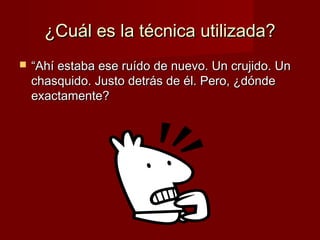 ¿Cuál es la técnica utilizada?


“Ahí estaba ese ruído de nuevo. Un crujido. Un
chasquido. Justo detrás de él. Pero, ¿dónde
exactamente?

 