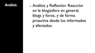 Análisis   ―  Análisisy Reflexión: Reacción
             en la blogósfera en general,
             blogs y foros, y de forma
             proactiva desde los informados
             y afectados.
 