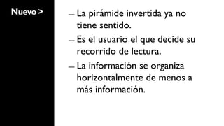 Nuevo >   ―  La pirámide invertida ya no
             tiene sentido.
          ―  Es el usuario el que decide su
             recorrido de lectura.
          ―  La información se organiza
             horizontalmente de menos a
             más información.
 