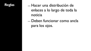 Reglas   ―  Hacer   una distribución de
            enlaces a lo largo de toda la
            noticia
         ―  Deben funcionar como ancla
            para los ojos.
 