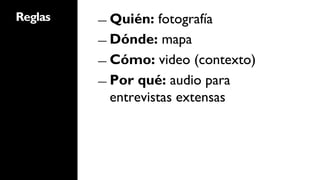 Reglas   ―  Quién:   fotografía
         ―  Dónde: mapa

         ―  Cómo: video (contexto)

         ―  Por qué: audio para
            entrevistas extensas
 
