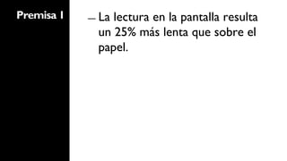 Premisa 1   ―  Lalectura en la pantalla resulta
              un 25% más lenta que sobre el
              papel.
 