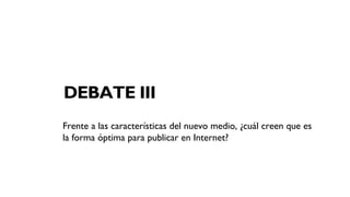 DEBATE III
Frente a las características del nuevo medio, ¿cuál creen que es
la forma óptima para publicar en Internet?
 