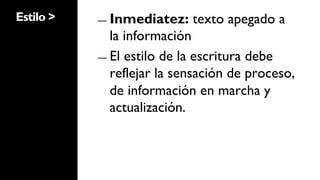 Estilo >   ―  Inmediatez:   texto apegado a
              la información
           ―  El estilo de la escritura debe
              reflejar la sensación de proceso,
              de información en marcha y
              actualización.
 