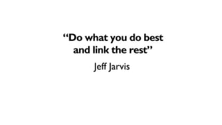 “Do what you do best
  and link the rest”
      Jeff Jarvis
 