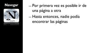 Navegar   ―  Por primera vez es posible ir de
             una página a otra
          ―  Hasta entonces, nadie podía
             encontrar las páginas
 