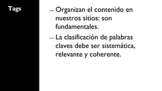 Tags   ―  Organizan   el contenido en
          nuestros sitios: son
          fundamentales.
       ―  La clasificación de palabras
          claves debe ser sistemática,
          relevante y coherente.
 