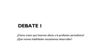 DEBATE 1
¿Cómo creen que Internet afecta a la profesión periodística?
¿Qué nuevas habilidades necesitamos desarrollar?
 