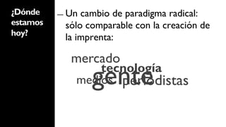 ¿Dónde    ―  Un cambio de paradigma radical:
estamos     sólo comparable con la creación de
hoy?
            la imprenta:	
  

             mercado
                  gente
                  tecnología
              medios periodistas
 