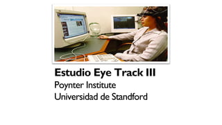 Estudio Eye Track III
Poynter Institute
Universidad de Standford
 