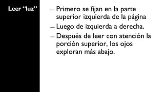 Leer “luz”   ―  Primero  se fijan en la parte
                superior izquierda de la página
             ―  Luego de izquierda a derecha.

             ―  Después de leer con atención la
                porción superior, los ojos
                exploran más abajo.
 