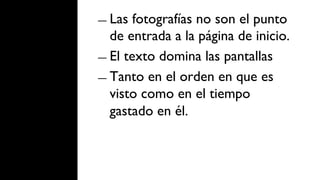 ―  Las  fotografías no son el punto
   de entrada a la página de inicio.
―  El texto domina las pantallas

―  Tanto en el orden en que es
   visto como en el tiempo
   gastado en él.
 