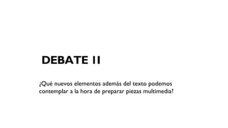DEBATE 1I
¿Qué nuevos elementos además del texto podemos
contemplar a la hora de preparar piezas multimedia?
 