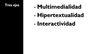 Tres ejes
            •  Multimedialidad

            •  Hipertextualidad

            •  Interactividad
 