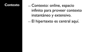 Contexto   ―  Contexto:   online, espacio
              infinito para proveer contexto
              instantáneo y extensivo.
           ―  El hipertexto es central aquí.
 